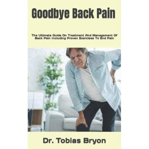 Goodbye Back Pain: The Ultimate Guide On Treatment And Management Of Back Pain Including Proven Exercises To End Pain