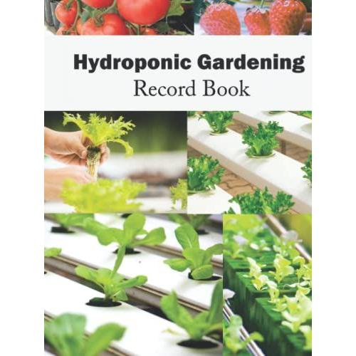 Hydroponic Gardening Record Book: For Daily Logging Of Your Planting System, Including Crops Planted, Systems Checklist, Light Cycle, Nutrients Added And Reservoir Water Checklist.