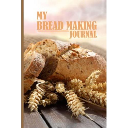 My Bread Making Journal: Bakers Notebook Of Bread Recipes