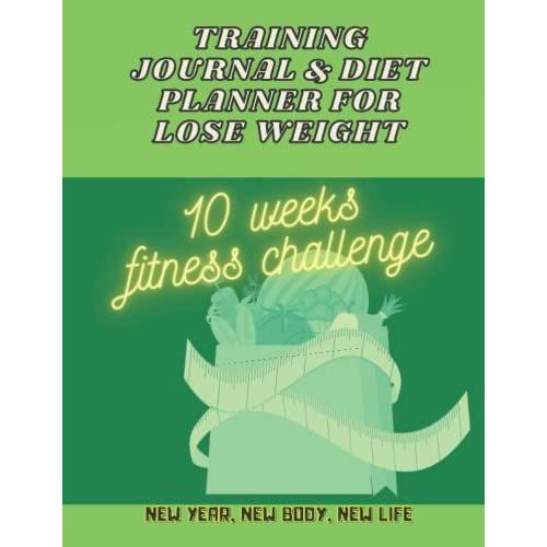 Training Journal And Diet Planner For Lose Weight; 10 Weeks Fitness Challenge, New Year, New Body, New Life: Daily Food Diary, Fitness Journal; Weight ... For People Who Want To Lose Weight Quick