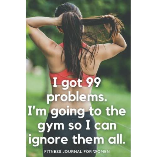 I Got 99 Problems. I'm Going To The Gym So I Can Ignore Them All. Fitness Journal For Women.: Daily Fitness Journal, Planner And Tracker For Women. ... Plan Your Workouts And Track Your Progress