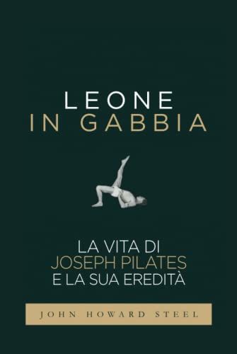 Leone In Gabbia - La Vita Di Joseph Pilates E La Sua Ereditã : La Vera Storia Del Fondatore Del Pilates Raccontata Da Uno Dei Suoi Allievi Prediletti