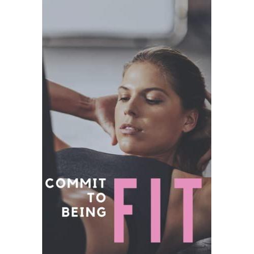Commit To Being Fit: Daily Fitness Journal, Planner And Tracker For Women. Set Goals, Plan Your Workouts And Track Your Progress