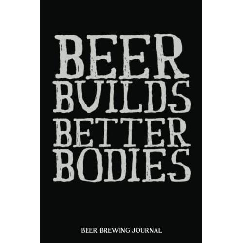 Beer Brewing Journal: Beer Builds Better Bodies Funny Quote | A Beer Brewer Log Book For Craft Beer Creations, Recipes, Times, Measurements, Schedules ... Beer Makers / Brewers (Beer Making Journals)