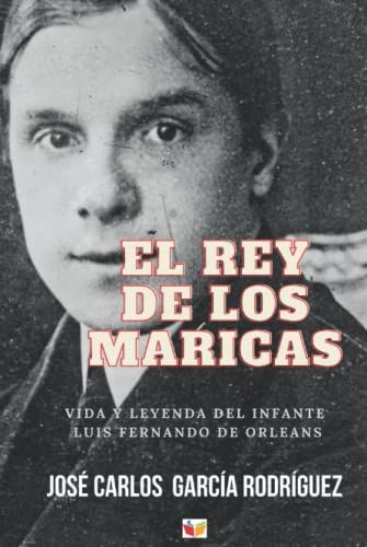 El Rey De Los Maricas: Vida Y Leyenda Del Infante Luis Fernando De Orleans