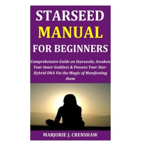 Starseed Manual For Beginners: Comprehensive Guide On Starseeds; Awaken Your Inner Goddess & Possess Your Star-Hybrid Dna Via The Magic Of Manifesting Them