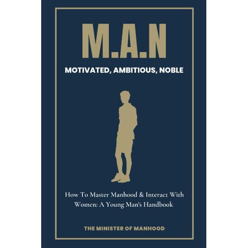 M.A.N Motivated, Ambitious, Noble: How To Master Manhood & Interact With Women: A Young Man's Handbook: Keys To High Level Manhood, Understanding The ... Manhood (The Dad You Never Had Collection)