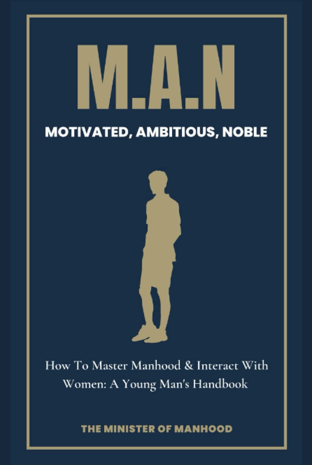 M.A.N Motivated, Ambitious, Noble: How To Master Manhood & Interact With Women: A Young Man's Handbook: Keys To High Level Manhood, Understanding The ... Manhood (The Dad You Never Had Collection)