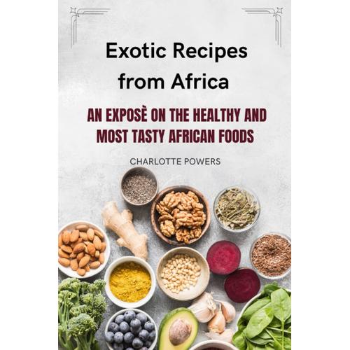 Exotic Recipes From Africa: An Exposé On The Healthy And Most Tasty African Foods [A Cookbook]