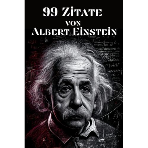 99 Zitate Von Albert Einstein - Einsichten In Die Denkweise Des Berühmten Physikers: Inspirierende Worte Des Genies Zu Leben, Liebe Und Wissenschaft