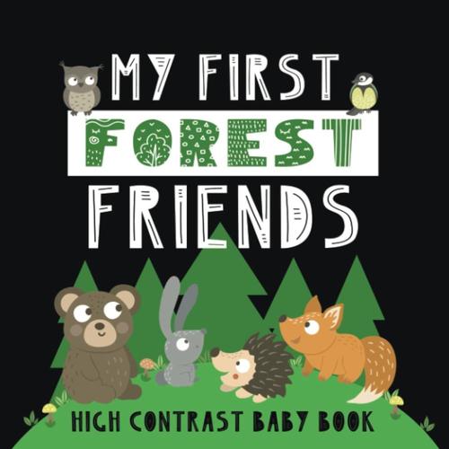 My First Forest Friends: Woodland Animals High Contrast Baby Book For Newborns 0-12 Months. Black & White Images + Words To Stimulate & Develop Their Vision.