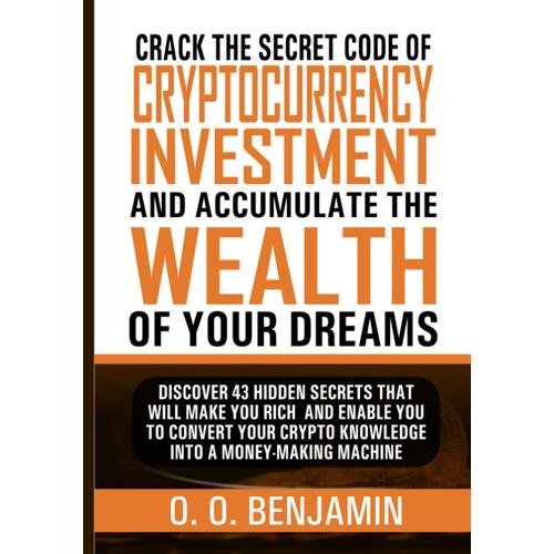 Crack The Secret Code Of Cryptocurrency Investment And Accumulate The Wealth Of Your Dreams: Discover 43 Hidden Secrets That Will Make You Rich And ... Technology And Cryptocurrency Investment)