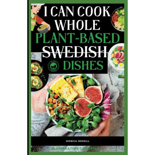 I Can Cook Whole Plant-Based Swedish Dishes: A New Life Transition To Enjoying Fresh, Healthy, And Flavorful Nordic Cuisines At Every Occasion