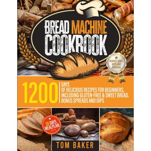 Bread Machine Cookbook: 1200 Days Of Delicious Recipes For Beginners, Including Gluten-Free & Sweet Bread, Bonus Spreads And Dips