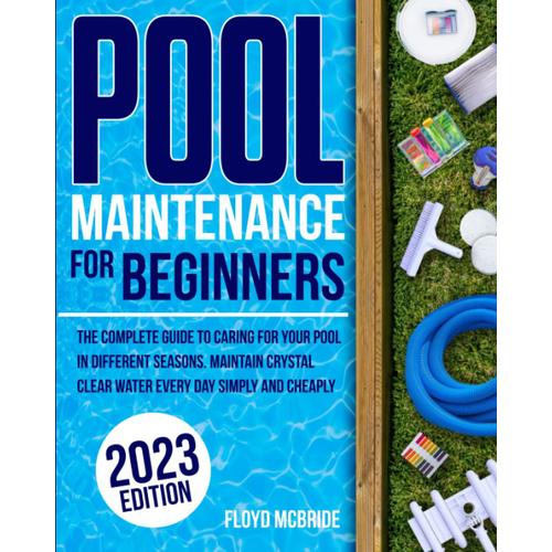 Pool Maintenance For Beginners: The Complete Guide To Caring For Your Pool In Different Seasons. Maintain Crystal Clear Water Every Day Simply And Cheaply