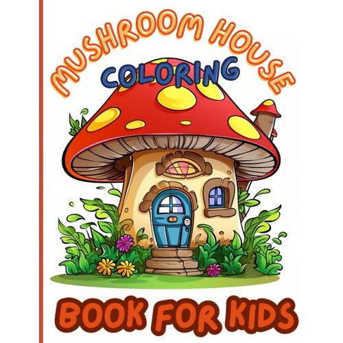 Mushroom House Coloring Book For Kids.: Step Into The Mushroom Kingdom And Bring It To Life With Colors.Explore The Fantastical World Of Mushrooms Through Coloring.