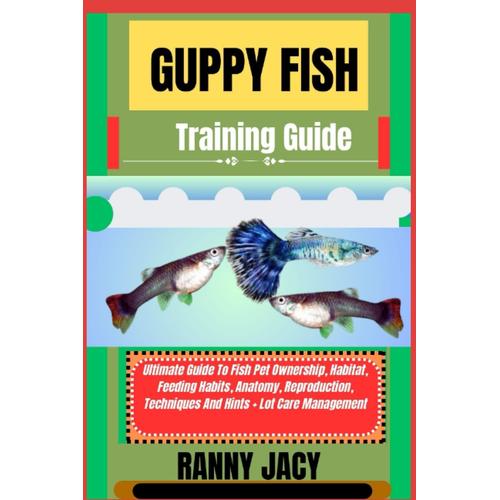 Guppy Fish Training Guide: Ultimate Guide To Fish Pet Ownership, Habitat, Feeding Habits, Anatomy, Reproduction, Techniques And Hints + Lot Care Management