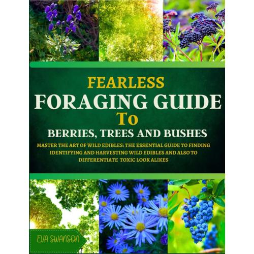 Fearless Foraging Guide To Berries, Trees And Bushes: Master The Art Of Wild Edibles: The Essential Guide To Finding, Identifying And Harvesting Wild Edibles And To Differentiate Toxic Look Alikes.