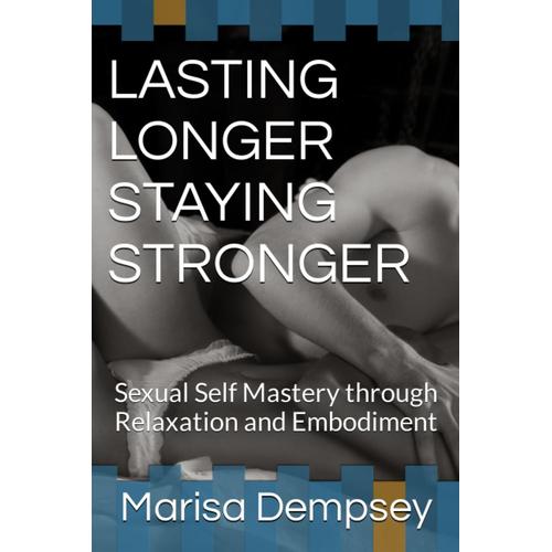 Lasting Longer Staying Stronger: Sexual Self Mastery Through Relaxation And Embodiment