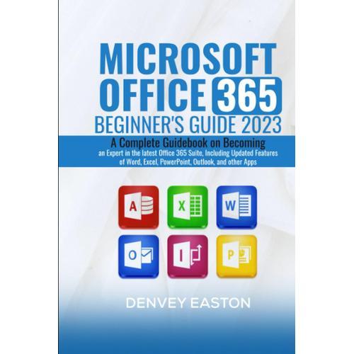 Microsoft Office 365 Beginner's Guide 2023: A Complete Guidebook On Becoming An Expert In The Latest Office 365 Suite, Including Updated Features Of Word, Excel, Powerpoint, Outlook, And Other Apps