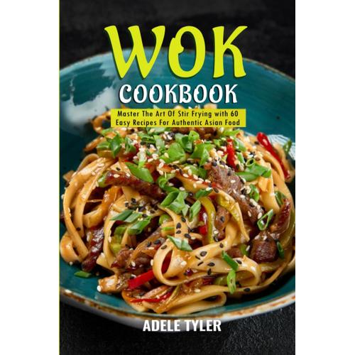 Wok Cookbook: Master The Art Of Stir Frying With 60 Easy Recipes For Authentic Asian Food