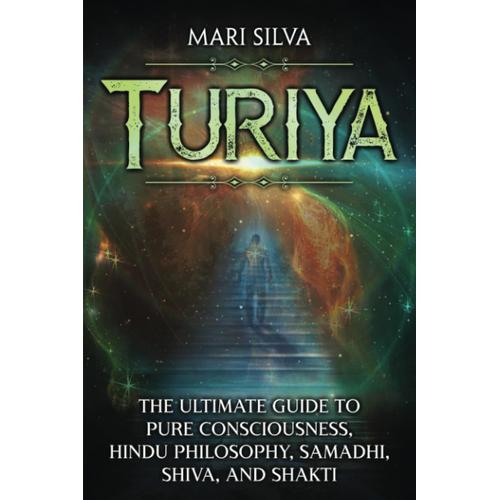 Turiya: The Ultimate Guide To Pure Consciousness, Hindu Philosophy, Samadhi, Shiva, And Shakti (Spiritual Philosophies)