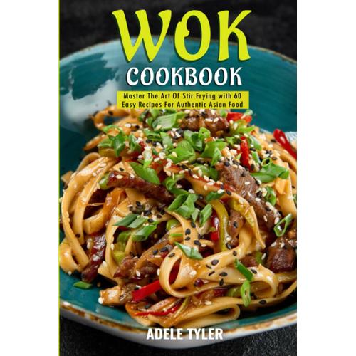 Wok Cookbook: Master The Art Of Stir Frying With 60 Easy Recipes For Authentic Asian Food