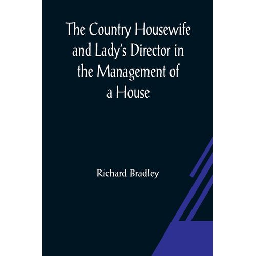 The Country Housewife And Lady's Director In The Management Of A House, And The Delights And Profits Of A Farm