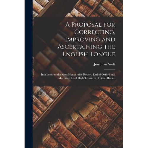 A Proposal For Correcting, Improving And Ascertaining The English Tongue: In A Letter To The Most Honourable Robert, Earl Of Oxford And Mortimer, Lord