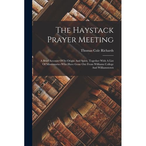The Haystack Prayer Meeting: A Brief Account Of Its Origin And Spirit, Together With A List Of Missionaries Who Have Gone Out From Williams College