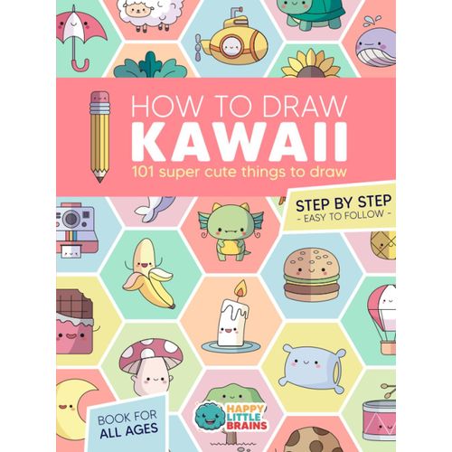 How To Draw Kawaii: 101 Super Cute Things To Draw With Fun And Easy Step-By-Step Lessons