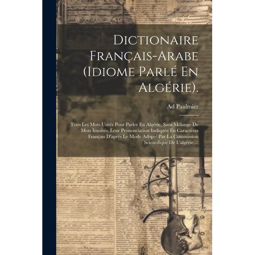 Dictionaire Français-Arabe (Idiome Parlé En Algérie).: Tous Les Mots Usités Pour Parler En Algérie, Sans Mélange De Mots Inusités. Leur Prononciation