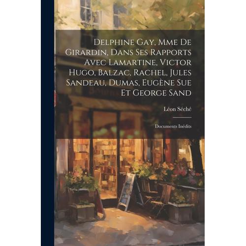 Delphine Gay, Mme De Girardin, Dans Ses Rapports Avec Lamartine, Victor Hugo, Balzac, Rachel, Jules Sandeau, Dumas, Eugène Sue Et George Sand: Documen