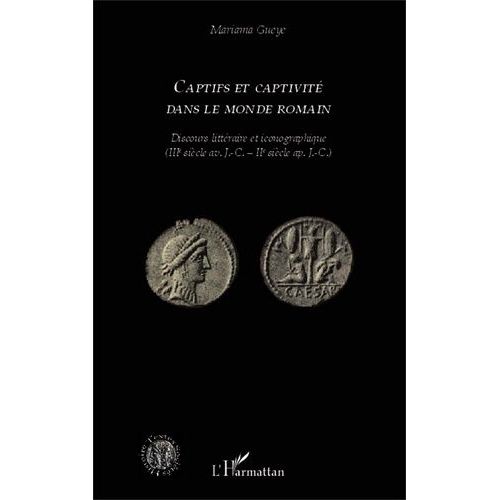 Captifs Et Captivité Dans Le Monde Romain - Discours Littéraire Et Iconographique (Iiie Siècle Av - J.-C. - Iie Siècle Ap - J.-C.)