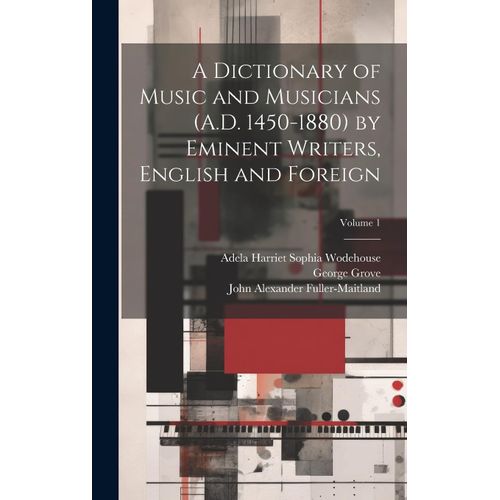 A Dictionary Of Music And Musicians (A.D. 1450-1880) By Eminent Writers, English And Foreign; Volume 1