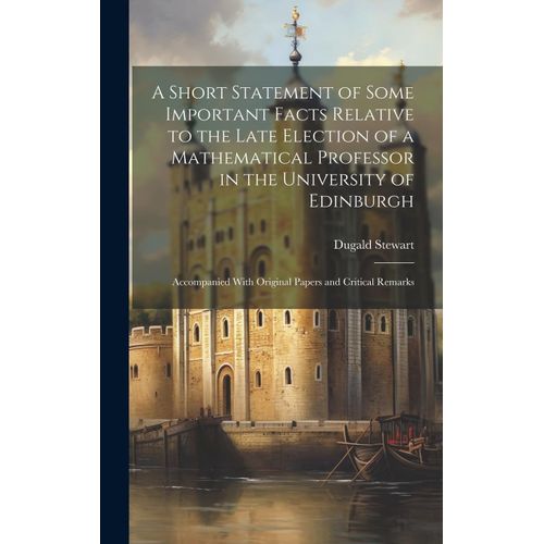 A Short Statement Of Some Important Facts Relative To The Late Election Of A Mathematical Professor In The University Of Edinburgh: Accompanied With O