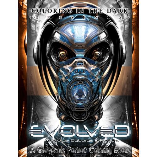 Coloring In The Dark Presents... Evolved: Androids, Cyborgs & Robots - A Grayscale Portrait Coloring Book: Suitable For Colorist Of All Skill Levels ... Series Of High-End Coloring Books)