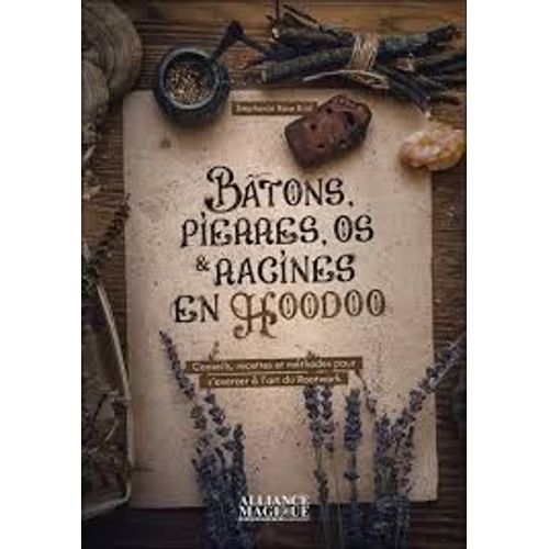 Bâtons, Pierres, Os Et Racines En Hoodoo - Conseils, Recettes Et Méthodes Pour S'exercer À L'art Du Rootwork