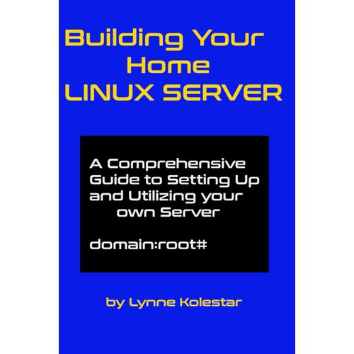 Building Your Home Linux Server:: A Comprehensive Guide To Setting Up And Utilizing Your Own Server