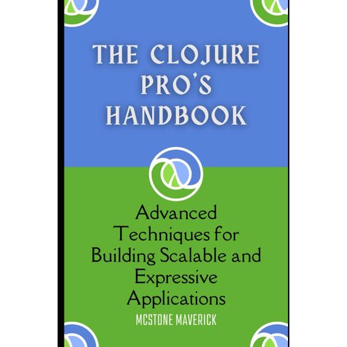 The Clojure Pro's Handbook: Advanced Techniques For Building Scalable And Expressive Applications (Clojure Programming Language)