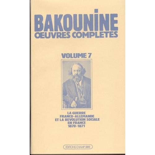 Oeuvres Complètes - Volume 7, Michel Bakounine Sur La Guerre Franco-Allemande Et La Révolution Sociale En France (1870-1871)