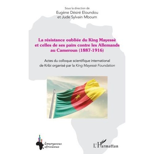 La Résistance Oubliée Du King Mayessè Et Celles De Ses Pairs Contre Les Allemands Au Cameroun (1887-1916) - Actes Du Colloque Scientifique International De Kribi Organisé Par La King Mayessè...