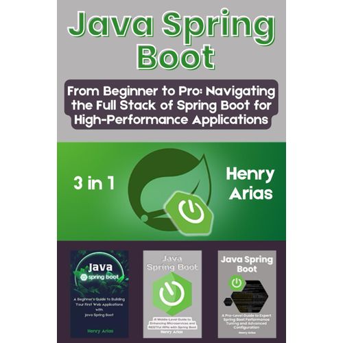 Java Spring Boot: 3 In 1 - "From Beginner To Pro: Navigating The Full Stack Of Spring Boot For High-Performance Applications"
