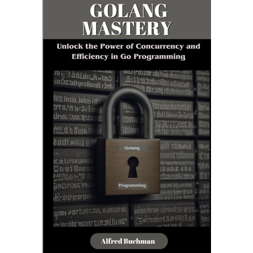Golang Mastery: Unlock The Power Of Concurrency And Efficiency In Go Programming