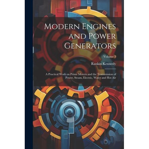 Modern Engines And Power Generators; A Practical Work On Prime Movers And The Transmission Of Power, Steam, Electric, Water And Hot Air; Volume 3