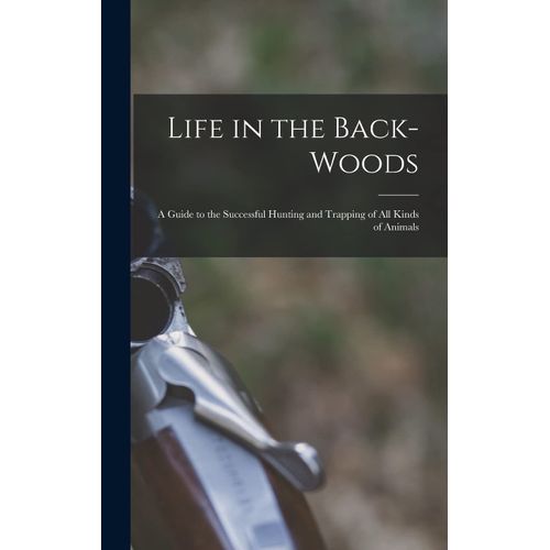 Life In The Back-Woods: A Guide To The Successful Hunting And Trapping Of All Kinds Of Animals