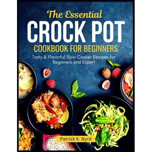 The Essential Crock Pot Cookbook For Beginners: Tasty & Flavorful Slow Cooker Recipes For Beginners And Expert