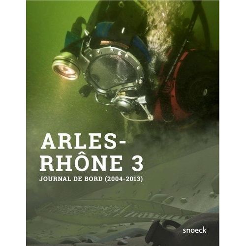 Arles-Rhône 3, Du Fleuve Au Musée - Journal De Bord D'une Opération Archéologique Hors Du Commun - 1er Septembre 2004 - 4 Octobre 2013