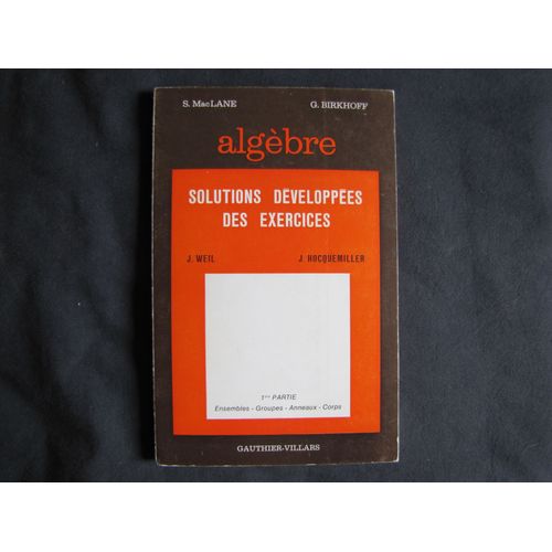 Algèbre Solutions Développées Des Exercices S. Mac Lane G. Birkhoff J. Weil Hocquemiller Père Partie Ensembles Groupes Anneaux Corps Gauthier-Villars 1972