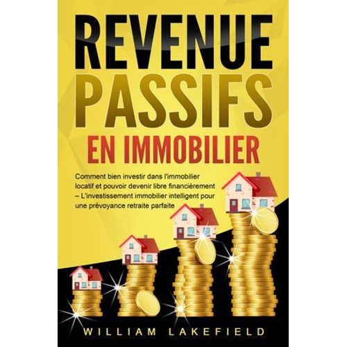 Revenus Passifs En Immobilier: Comment Bien Investir Dans L'immobilier Locatif Et Pouvoir Devenir Libre Financièrement - L'investissement Immobilier Intelligent Pour Une Prévoyance Retraite Parfaite